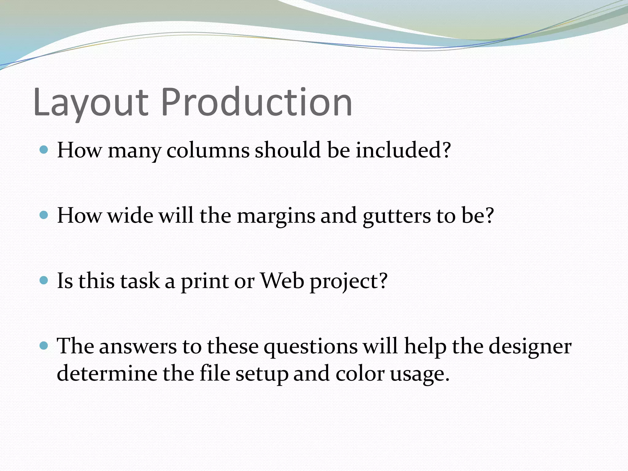 Layout ProductionHow many columns should be included? How wide will the margins and gutters to be? Is this task a print or Web project? 	The answers to these questions will help the designer determine the file setup and color usage. 	