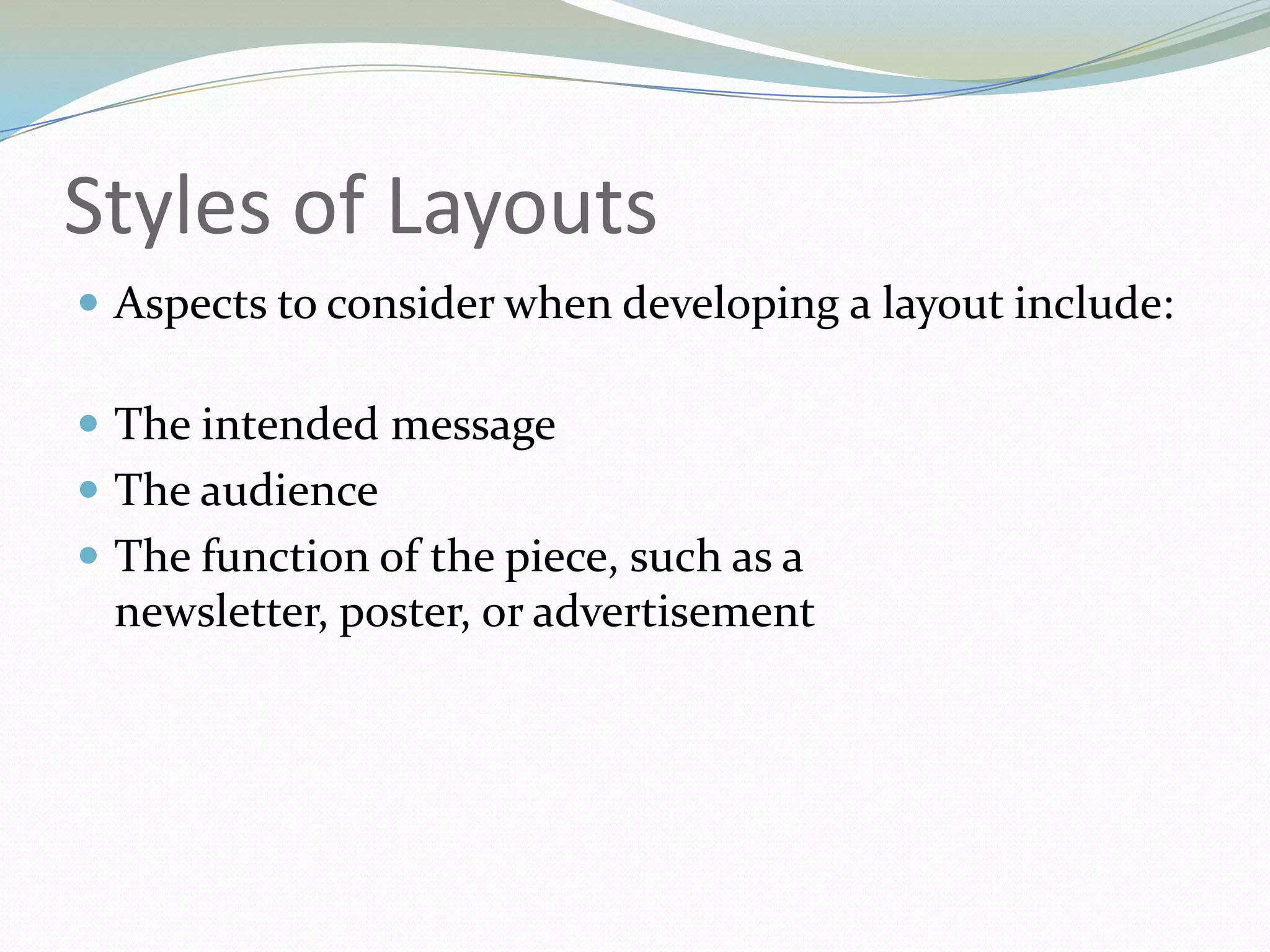 Styles of LayoutsAspects to consider when developing a layout include: 	The intended messageThe audience The function of the piece, such as a newsletter, poster, or advertisement 