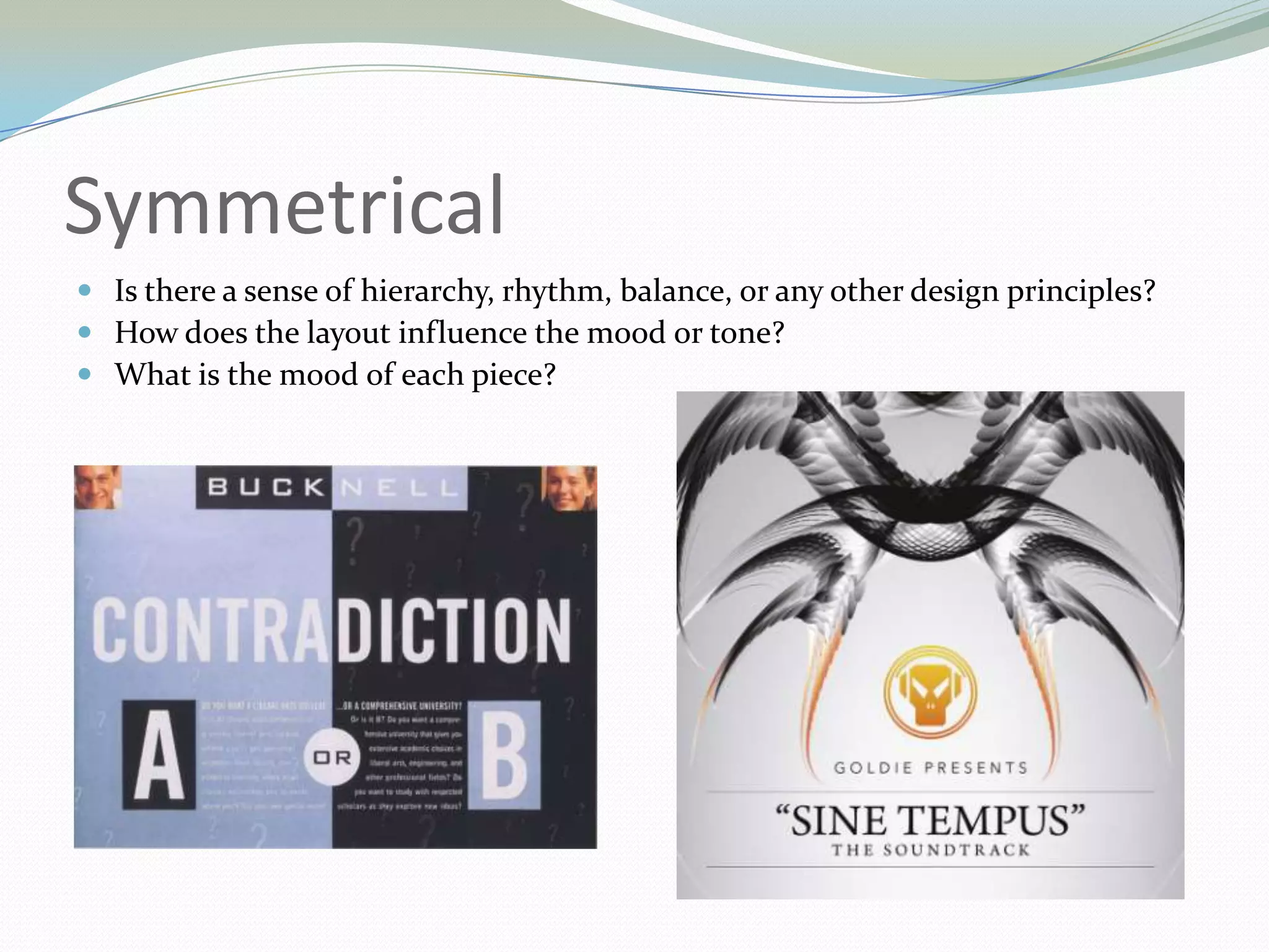 SymmetricalIs there a sense of hierarchy, rhythm, balance, or any other design principles? How does the layout influence the mood or tone? What is the mood of each piece? 