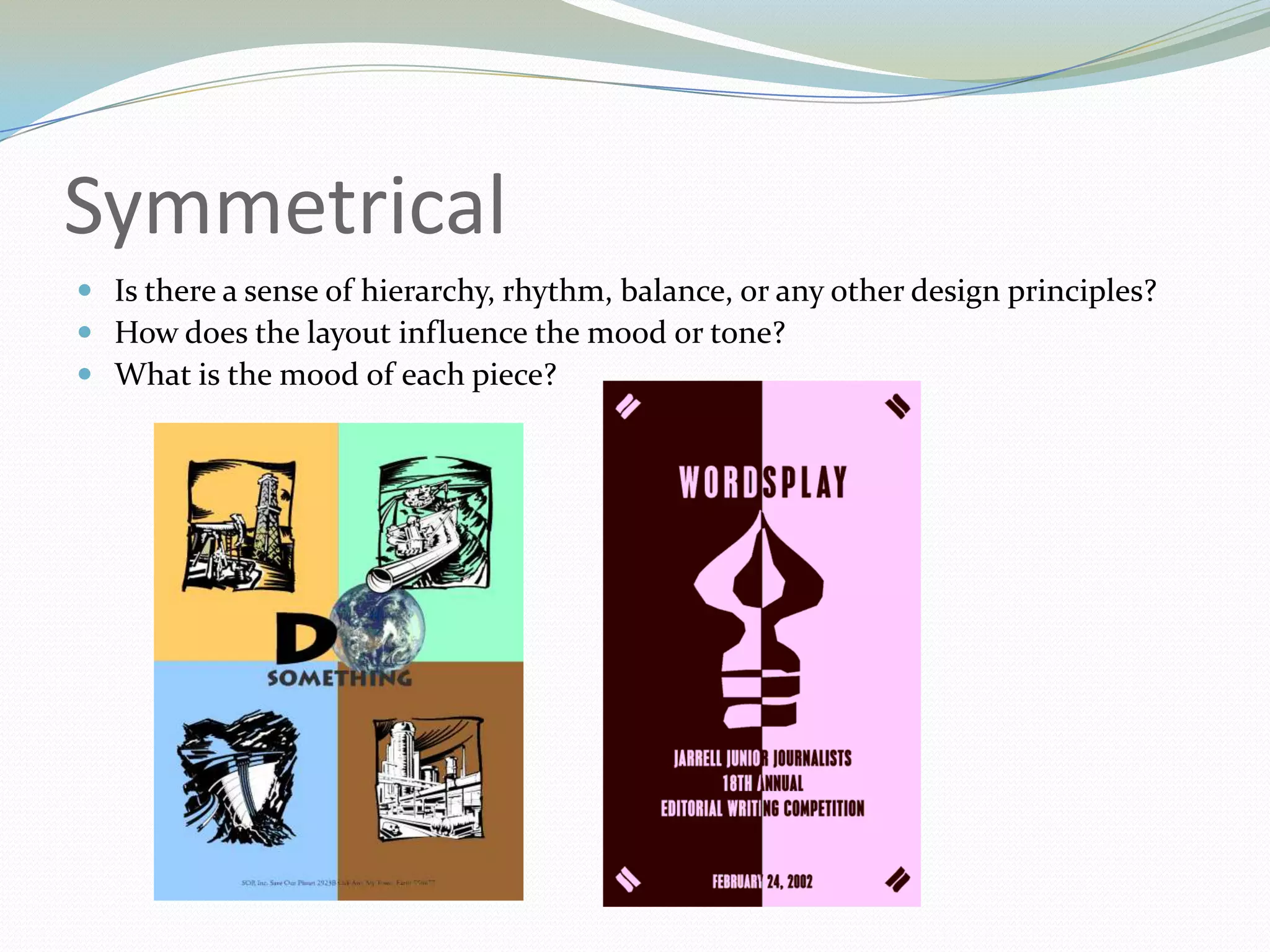SymmetricalIs there a sense of hierarchy, rhythm, balance, or any other design principles? How does the layout influence the mood or tone? What is the mood of each piece? 
