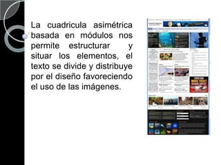 La cuadricula asimétrica basada en módulos nos  permite estructurar  y situar los elementos, el texto se divide y distribuye por el diseño favoreciendo el uso de las imágenes.