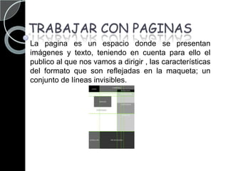 TRABAJAR CON PAGINASLa pagina es un espacio donde se presentan imágenes y texto, teniendo en cuenta para ello el publico al que nos vamos a dirigir , las características del formato que son reflejadas en la maqueta; un conjunto de líneas invisibles. 