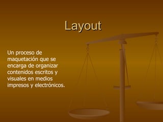 Layout Un proceso de maquetación que se encarga de organizar contenidos escritos y visuales en medios impresos y electrónicos. 