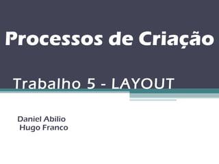 Processos de Criação

Trabalho 5 - LAYOUT

 Daniel Abilio
 Hugo Franco
 