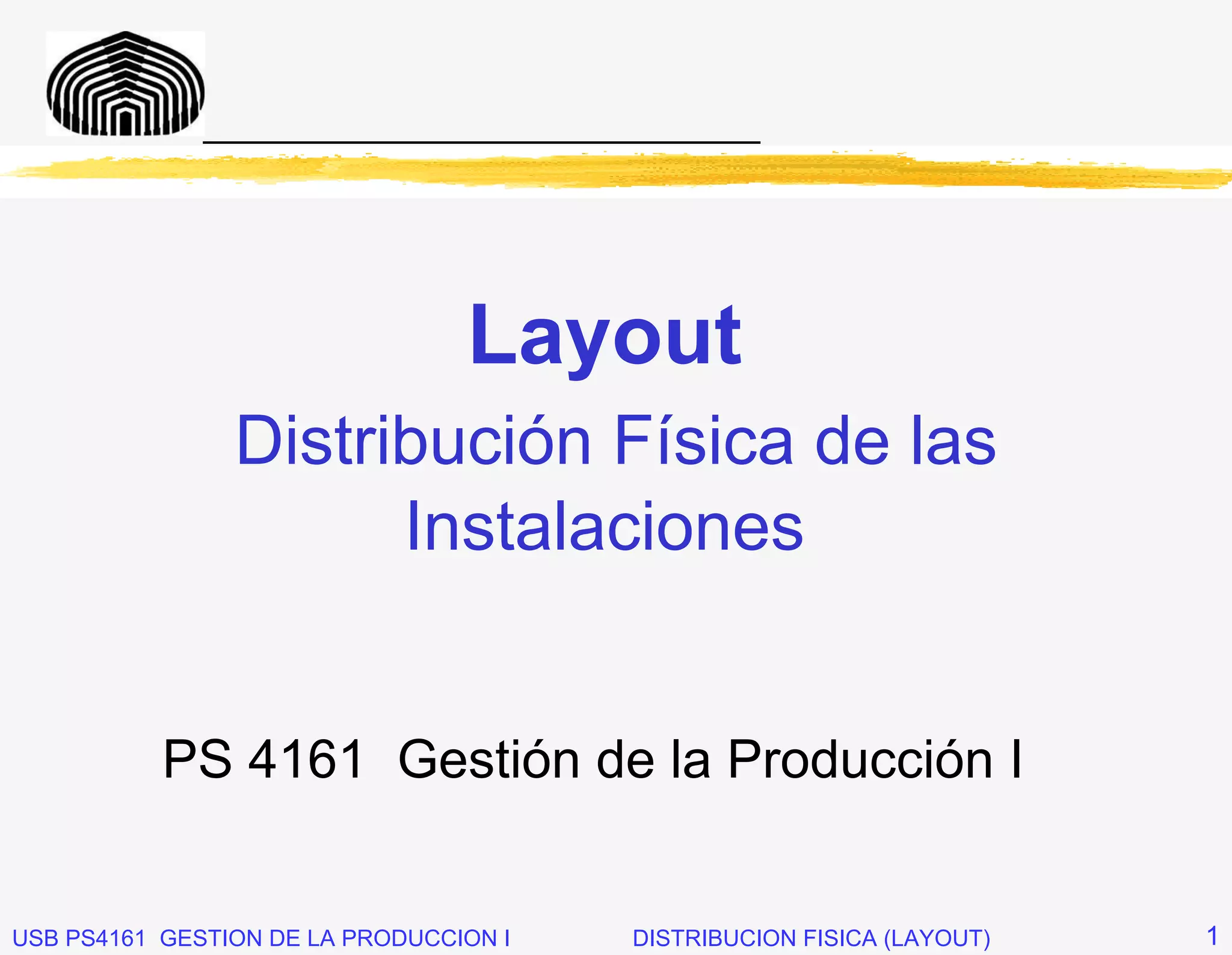 _____________________________




                                 Layout
                Distribución Física de las
                      Instalaciones


           PS 4161 Gestión de la Producción I


USB PS4161 GESTION DE LA PRODUCCION I   DISTRIBUCION FISICA (LAYOUT)   1
 