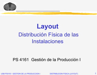 _____________________________




                                 Layout
                Distribución Física de las
                      Instalaciones


           PS 4161 Gestión de la Producción I


USB PS4161 GESTION DE LA PRODUCCION I   DISTRIBUCION FISICA (LAYOUT)   1
 