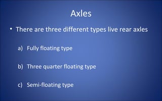 Axles
• There are three different types live rear axles

  a) Fully floating type

  b) Three quarter floating type

  c) Semi-floating type
 
