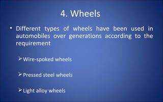 4. Wheels
• Different types of wheels have been used in
  automobiles over generations according to the
  requirement

   Wire-spoked wheels

   Pressed steel wheels

   Light alloy wheels
 