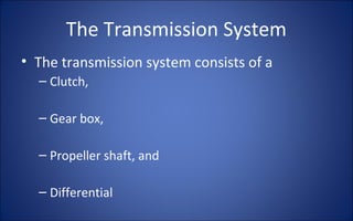 The Transmission System
• The transmission system consists of a
  – Clutch,

  – Gear box,

  – Propeller shaft, and

  – Differential
 
