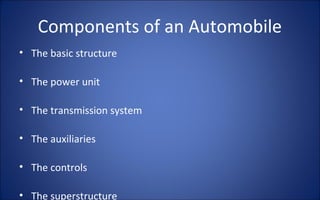 Components of an Automobile
• The basic structure

• The power unit

• The transmission system

• The auxiliaries

• The controls

• The superstructure
 