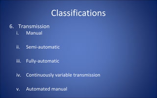 Classifications
6. Transmission
  i.    Manual

  ii.   Semi-automatic

  iii. Fully-automatic

  iv. Continuously variable transmission

  v.    Automated manual
 
