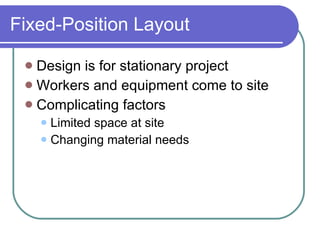 Fixed-Position Layout Design is for stationary project  Workers and equipment come to site Complicating factors Limited space at site Changing material needs 