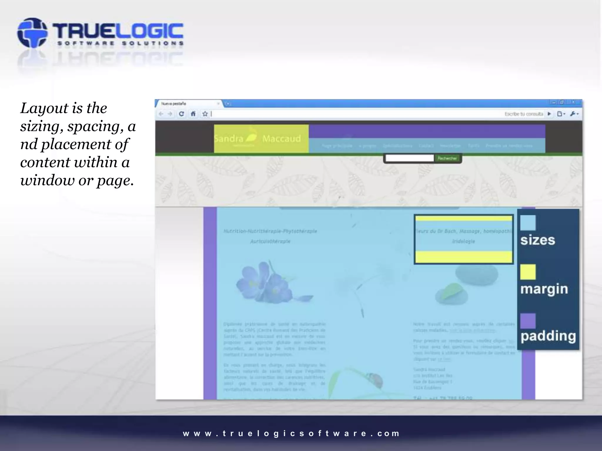 Layout is the
sizing, spacing, a                                                     width
nd placement of                                                        height
content within a
window or page.




                     w w w . t r u e l o g i c s o f t w a r e . com
 