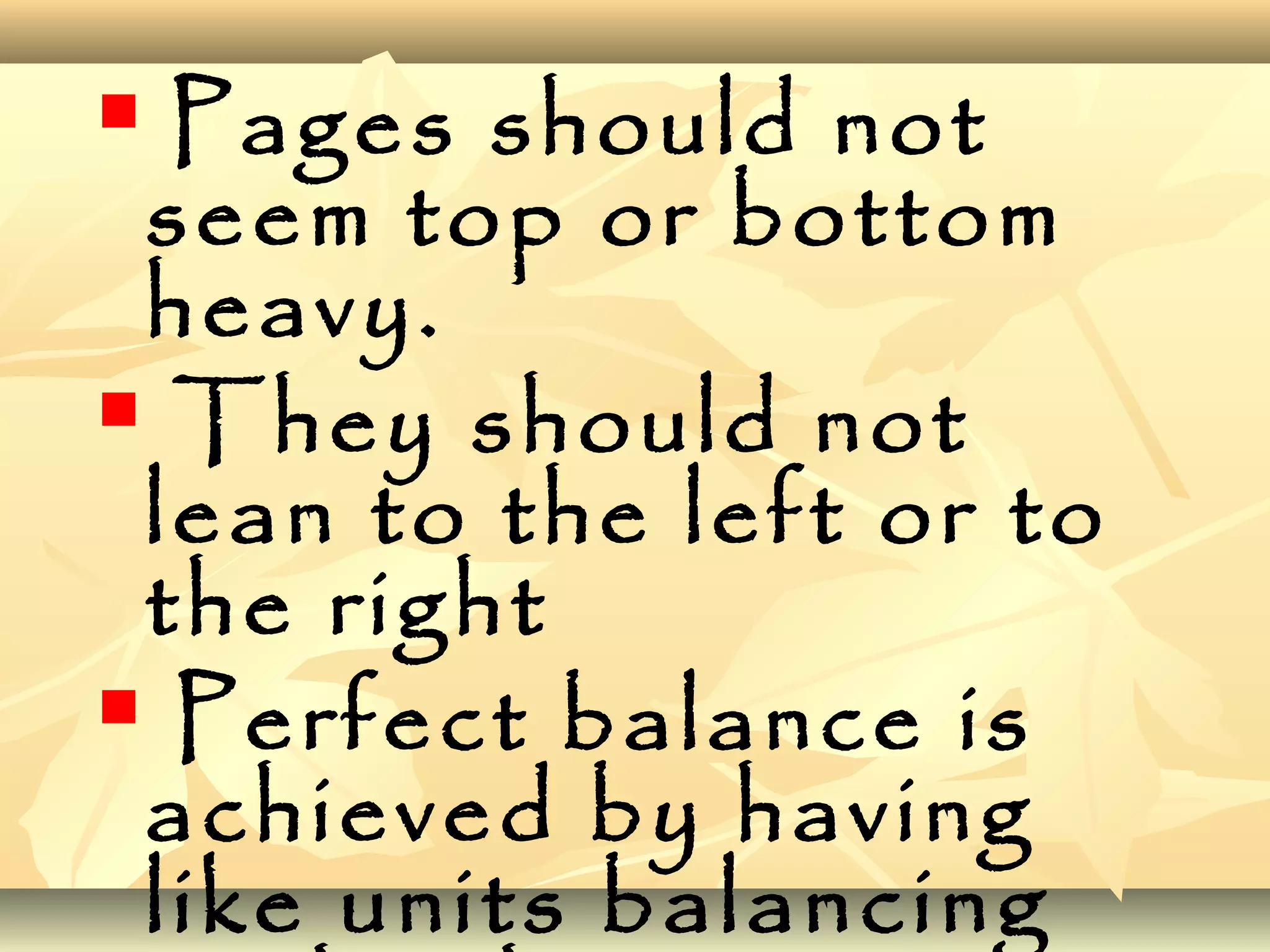  Pages should not
seem top or bottom
heavy.
 They should not
lean to the left or to
the right
 Perfect balance is
achieved by having
like units balancing
 