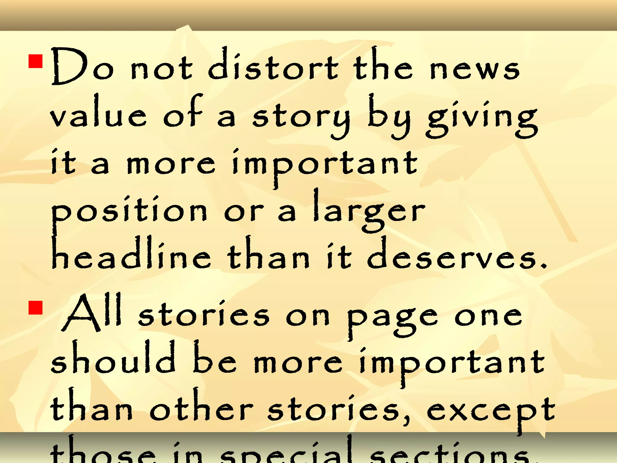  Do not distort the news
value of a story by giving
it a more important
position or a larger
headline than it deserves.
 All stories on page one
should be more important
than other stories, except
 