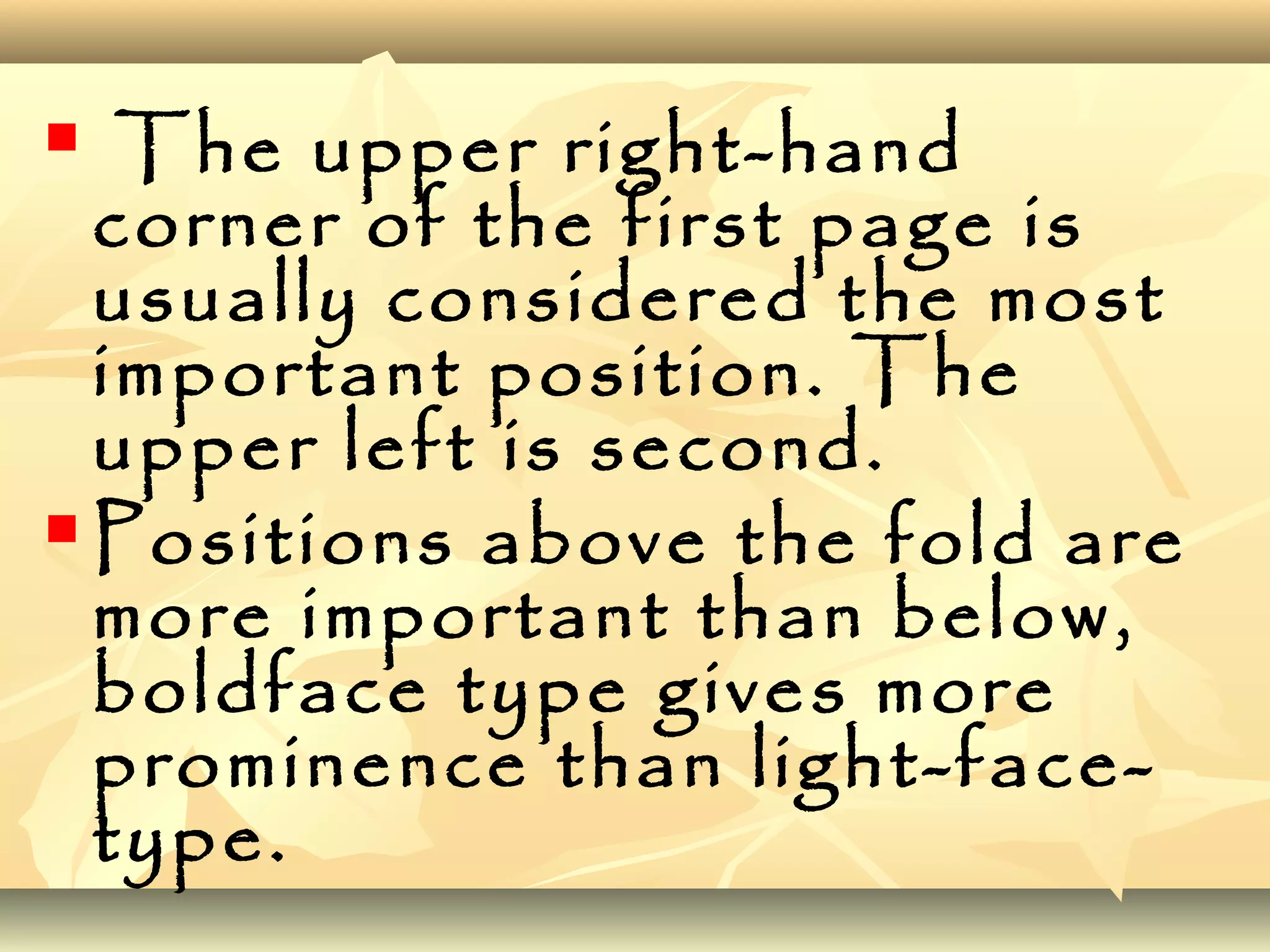  The upper right-hand
corner of the first page is
usually considered the most
important position. The
upper left is second.
 Positions above the fold are
more important than below,
boldface type gives more
prominence than light-face-
type.
 