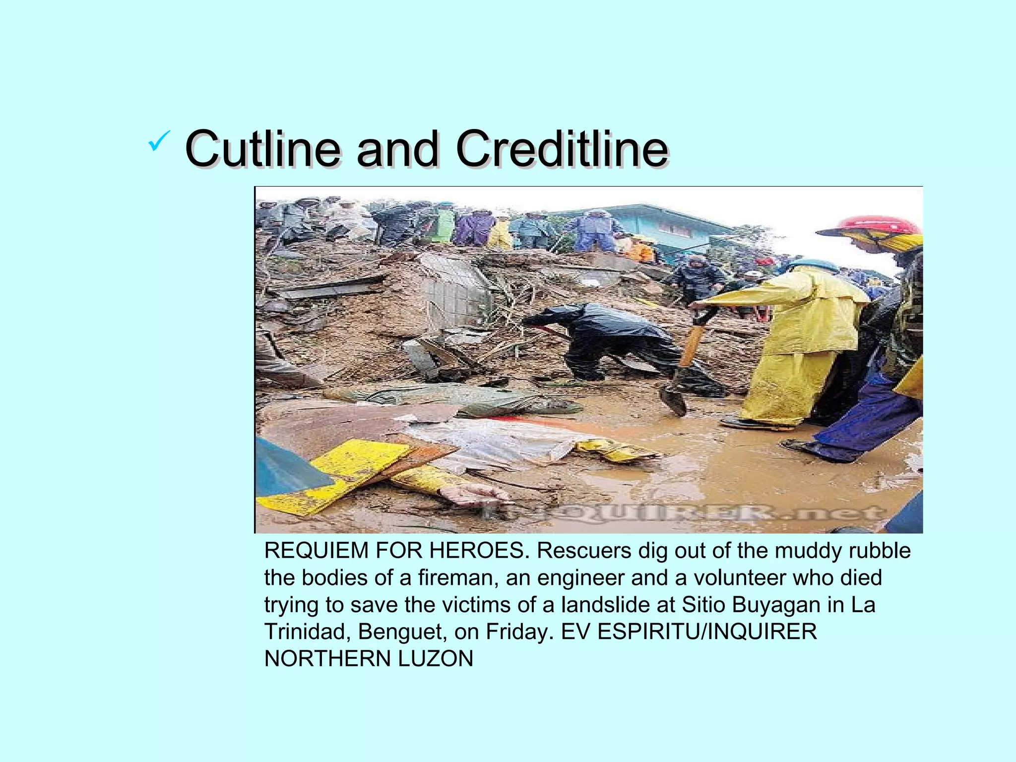  Cutline and CreditlineCutline and Creditline
REQUIEM FOR HEROES. Rescuers dig out of the muddy rubble
the bodies of a fireman, an engineer and a volunteer who died
trying to save the victims of a landslide at Sitio Buyagan in La
Trinidad, Benguet, on Friday. EV ESPIRITU/INQUIRER
NORTHERN LUZON
 