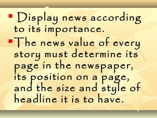  Display news according
to its importance.
 The news value of every
story must determine its
page in the newspaper,
its position on a page,
and the size and style of
headline it is to have.
 