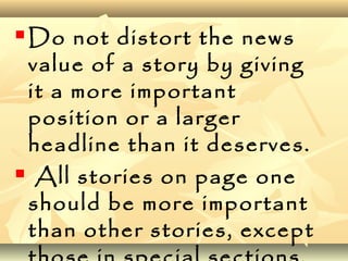  Do not distort the news
value of a story by giving
it a more important
position or a larger
headline than it deserves.
 All stories on page one
should be more important
than other stories, except
 