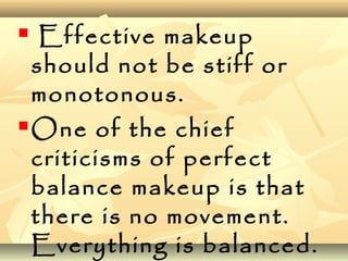  Effective makeup
should not be stiff or
monotonous.
One of the chief
criticisms of perfect
balance makeup is that
there is no movement.
Everything is balanced.
 