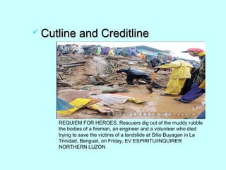  Cutline and CreditlineCutline and Creditline
REQUIEM FOR HEROES. Rescuers dig out of the muddy rubble
the bodies of a fireman, an engineer and a volunteer who died
trying to save the victims of a landslide at Sitio Buyagan in La
Trinidad, Benguet, on Friday. EV ESPIRITU/INQUIRER
NORTHERN LUZON
 