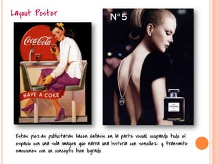 Layout Poster
Estas piezas publicitarias hacen énfasis en la parte visual, ocupando todo el
espacio con una sola imagen que narra una historia con sencillez y, transmite
emociones con un concepto bien logrado.
 