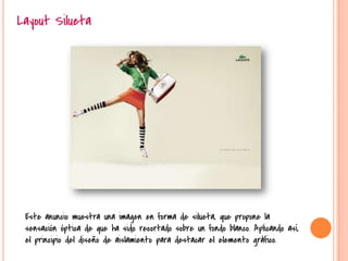 Layout Silueta
Este anuncio muestra una imagen en forma de silueta, que propone la
sensación óptica de que ha sido recortado sobre un fondo blanco. Aplicando así,
el principio del diseño de aislamiento para destacar el elemento gráfico.
 