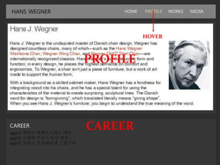 HANS WEGNER HOME PROFILE WORKS MEDIA
CAREER
1951년 덴마크 에케르스베르 메달
1951년 스웨덴 프린스 유진 메달
1951년 밀라노 트리엔날레 그랑프리
HOVER
PROFILE
CAREER
 