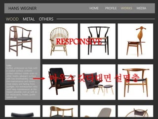 HANS WEGNER HOME PROFILE WORKS MEDIA
WOOD METAL OTHERS
Loke
Buffed, embossed ox hide with
a coated surface; uniform
surface without visible scars or
other marks; pleasant surface
with low breathability; requires
low-maintenance and resists
most stains and fading from
sunlight. For homeowners who
want easy maintenance at the
lowest possible cost as well as
for restaurants, hotels, public
spaces etc
RESPONSIVE
마우스 갖다대면 설명충
 