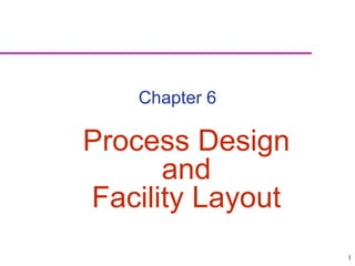 1
Chapter 6
Process Design
and
Facility Layout
 