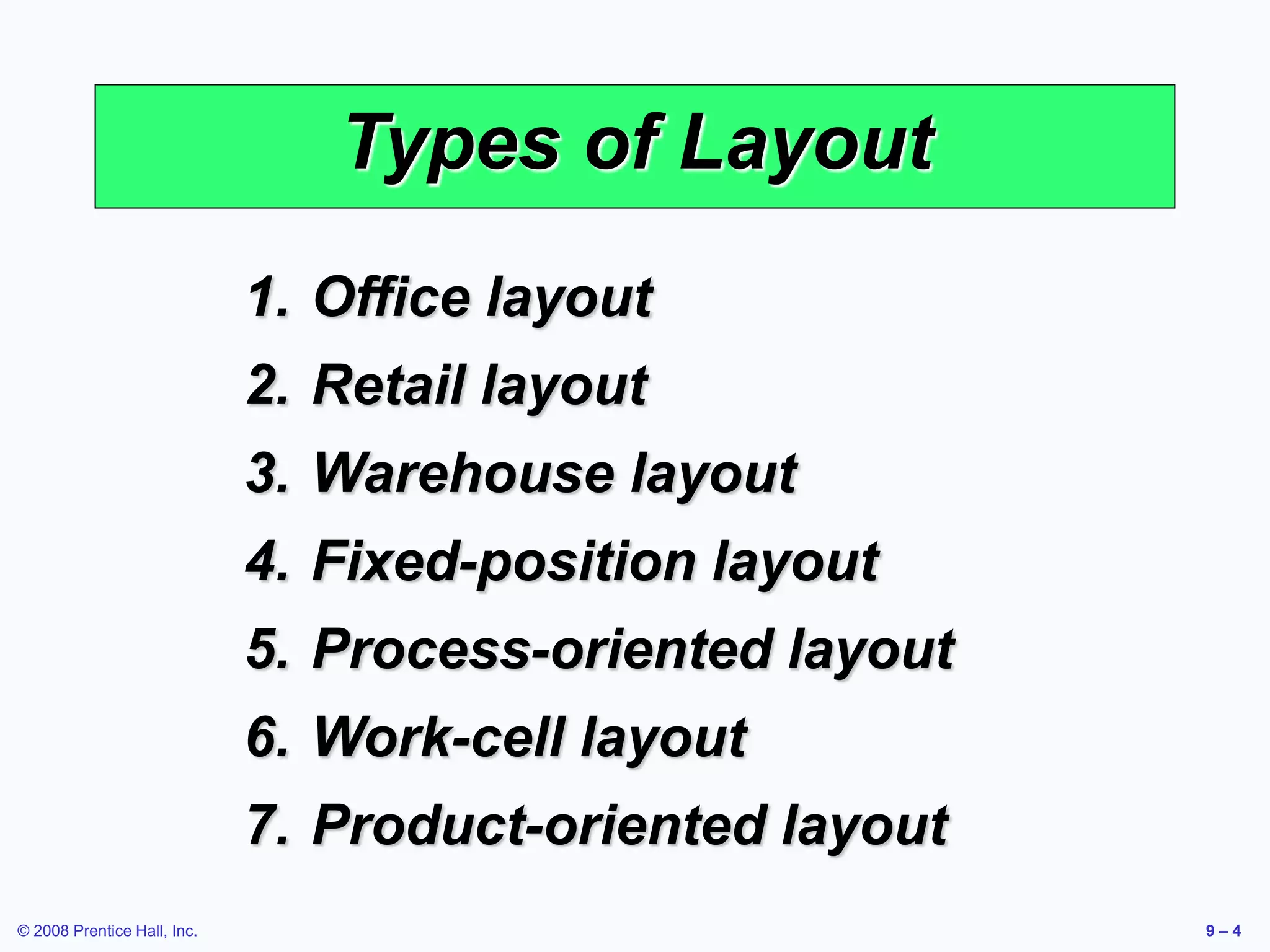 © 2008 Prentice Hall, Inc. 9 – 4
Types of Layout
1. Office layout
2. Retail layout
3. Warehouse layout
4. Fixed-position layout
5. Process-oriented layout
6. Work-cell layout
7. Product-oriented layout
 