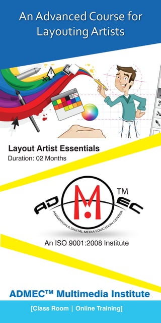 An Advanced Course for
Layouting Artists
[Class Room | Online Training]
TM
An ISO 9001:2008 Institute
Layout Artist Essentials
Duration: 02 Months
ADMECTM
Multimedia Institute
 