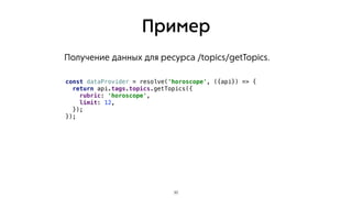 Пример
Получение данных для ресурса /topics/getTopics.
30
const dataProvider = resolve('horoscope', ({api}) => {
return api.tags.topics.getTopics({
rubric: 'horoscope',
limit: 12,
});
});
 