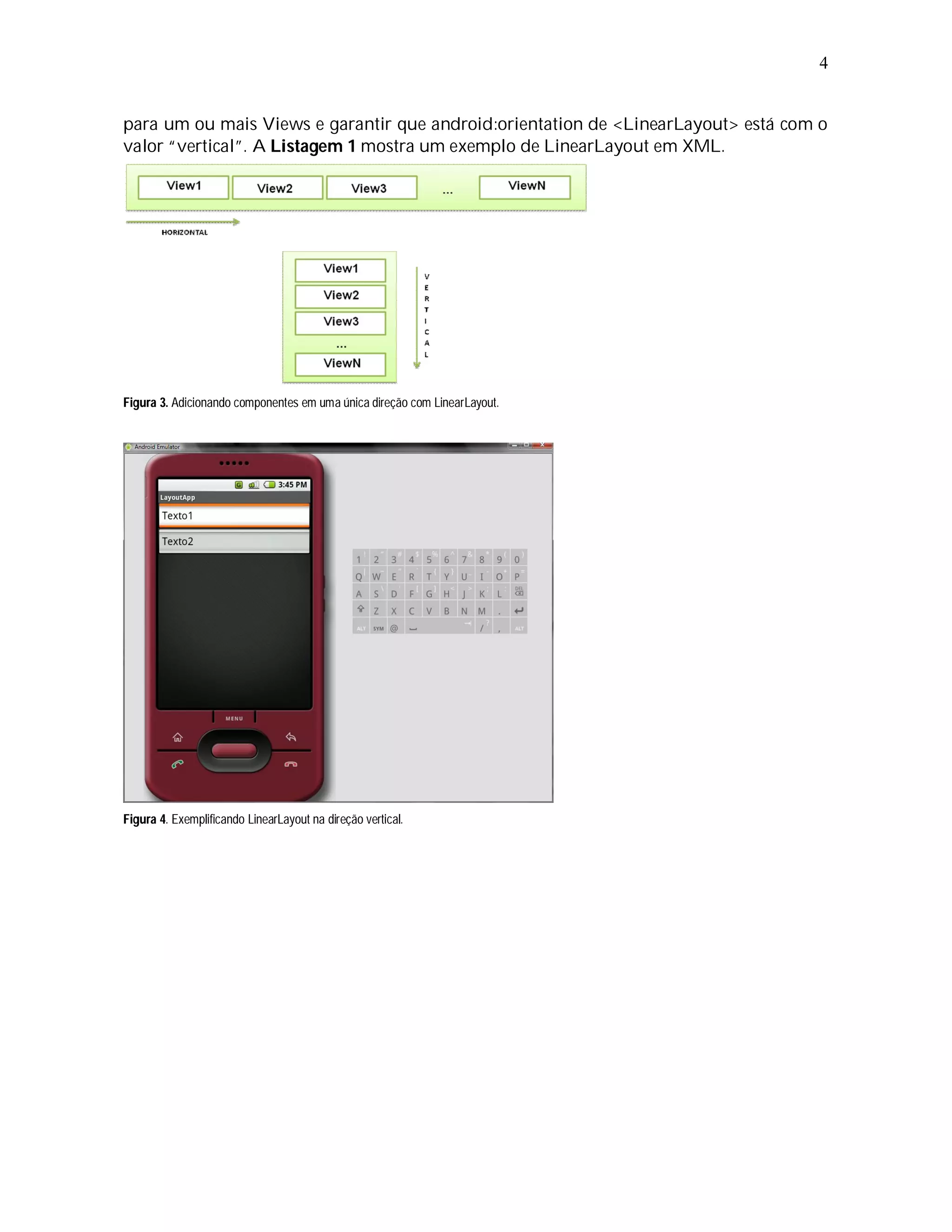 4


para um ou mais Views e garantir que android:orientation de <LinearLayout> está com o
valor “vertical”. A Listagem 1 mostra um exemplo de LinearLayout em XML.




Figura 3. Adicionando componentes em uma única direção com LinearLayout.




Figura 4. Exemplificando LinearLayout na direção vertical.
 