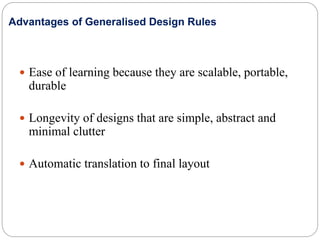  Ease of learning because they are scalable, portable,
durable
 Longevity of designs that are simple, abstract and
minimal clutter
 Automatic translation to final layout
Advantages of Generalised Design Rules
 