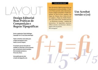 Como usar este e-book

LAYOUT
Design Editorial
Boas Práticas de
Composição e
Regras Tipográficas
Autor e paginação: Paulo Heitlinger.
Copyright 2011/12 by Paulo Heitlinger.
Todos os direitos reservados para
a língua portuguesa e para
todas as outras línguas.
O exemplar pessoal não pode ser
vendido ou oferecido a outras pessoas
que o proprietário deste exemplar.
Este exemplar pertence a
Prova de Leitura.
Uma publicação da série
e-books da tipografos.net.

Este documento digital proporciona um
elevado grau de interactividade. O Índice de Temas permite saltar directamente para a página assi­nalada. O Índice Remissivo, no fim do livro, também. Um
clique em «Temas» leva o leitor de volta à página 3. Clique em «Índice Remissivo» para saltar até lá. Os links internos
– as referências cruzadas – também são
interactivos. Os hyperlinks exteriores
(URLs) activam o seu browser e abrem a
página web em questão.
Boa navegação!

Use Acrobat
versão x (10)

f+i=fi
1/5›1/5

 
