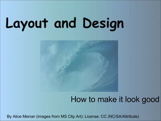 Layout and Design How to make it look good By Alice Mercer (images from MS Clip Art); License: CC (NC/SA/Attribute) 