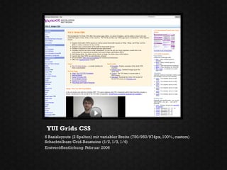 YUI Grids CSS
6 Basislayouts (2 Spalten) mit variabler Breite (750/950/974px, 100%, custom)
Schachtelbare Grid-Bausteine (1/2, 1/3, 1/4)
Erstveröffentlichung: Februar 2006
 
