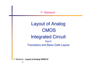 F. Maloberti - Layout of Analog CMOS IC
1
F. Maloberti
Layout of Analog
CMOS
Integrated Circuit
Part 2
Transistors and Basic Cells Layout
 