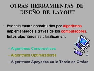 OTRAS  HERRAMIENTAS  DE  DISEÑO  DE  LAYOUT Esencialmente constituidos por  algoritmos  implementados a través de los  computadores . Estos algoritmos se clasifican en: Algoritmos Constructivos Algoritmos Optimizadores Algoritmos Apoyados en la Teoría de Grafos 