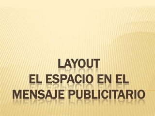 LAYOUT
  EL ESPACIO EN EL
MENSAJE PUBLICITARIO
 
