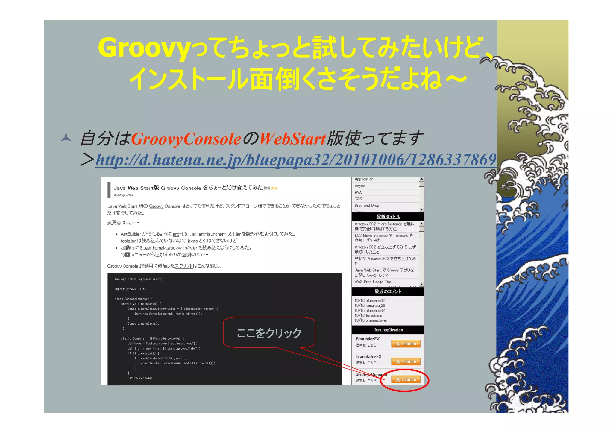 Groovyってちょっと試してみたいけど、
      インストール面倒くさそうだよね～

 自分はGroovyConsoleのWebStart版使ってます
  ＞http://d.hatena.ne.jp/bluepapa32/20101006/1286337869




                      ここをクリック
 