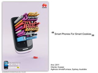 “ Smart Phones For Smart Cookies
                                                                                                              ”



                                                                  Ano: 2011
                                                                  Cliente: Huawei
                                                                  Agência: ArnoldFurnace, Sydney, Austrália
http://adsoftheworld.com/media/print/huawei_ideos_x1_lets_stalk
 