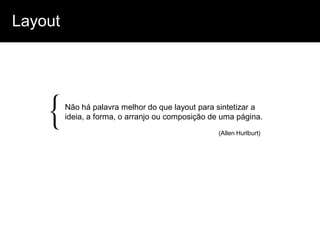 Layout




   {     Não há palavra melhor do que layout para sintetizar a
         ideia, a forma, o arranjo ou composição de uma página.
                                                  (Allen Hurlburt)
 