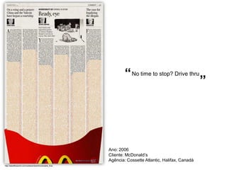 “ No time to stop? Drive thru
                                                                                                       ”




                                                         Ano: 2006
                                                         Cliente: McDonald’s
                                                         Agência: Cossette Atlantic, Halifax, Canadá
http://adsoftheworld.com/media/ambient/mcdonalds_fries
 