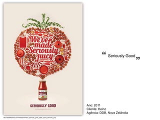 “ Seriously Good
                                                                                                                      ”



                                                                                        Ano: 2011
                                                                                        Cliente: Heinz
                                                                                        Agência: DDB, Nova Zelândia
http://adsoftheworld.com/media/print/heinz_seriously_good_pasta_sauce_seriously_juicy
 
