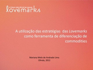 A utilização das estratégias das Lovemarks
      como ferramenta de diferenciação de
                              commodities


        Mariana Melo de Andrade Lima
                Olinda, 2012
 