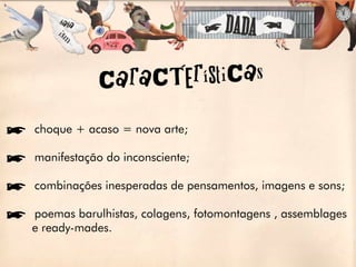 Cara CTerÍStiCas

íchoque + acaso = nova arte;

ímanifestação do inconsciente;

ícombinações inesperadas de pensamentos, imagens e sons;

ípoemas barulhistas, colagens, fotomontagens , assemblages
 e ready-mades.
 