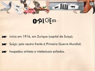 ORIGem

íinício em 1916, em Zurique (capital da Suíça);

íSuíça: país neutro frente à Primeira Guerra Mundial;

íhospedou artistas e intelectuais exilados.
 