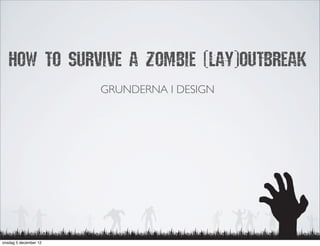 HOW TO SURVIVE A ZOMBIE (LAY)OUTBREAK
                       GRUNDERNA I DESIGN




onsdag 5 december 12
 